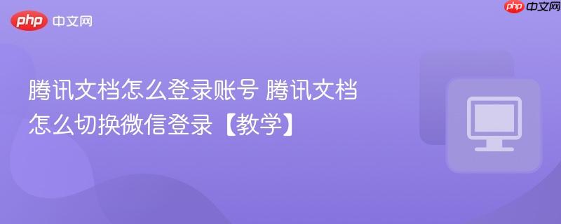 腾讯文档怎么登录账号 腾讯文档怎么切换微信登录【教学】