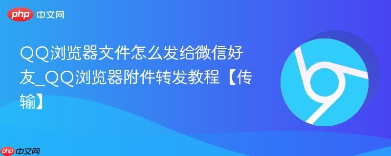 QQ浏览器文件怎么发给微信好友_QQ浏览器附件转发教程【传输】