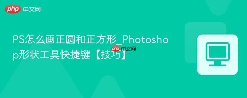 PS怎么画正圆和正方形_Photoshop形状工具快捷键【技巧】