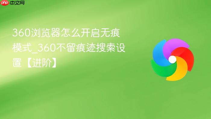 360浏览器怎么开启无痕模式_360不留痕迹搜索设置【进阶】