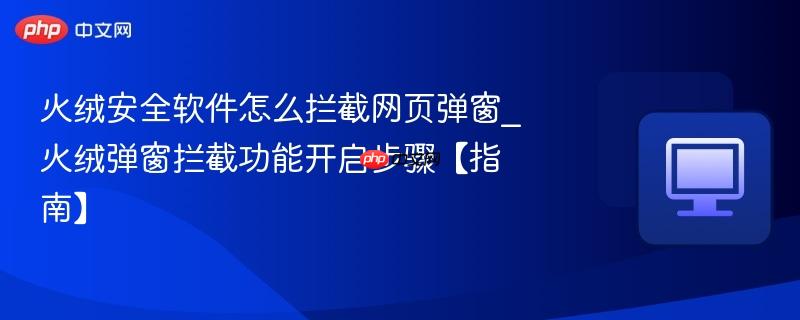 火绒安全软件怎么拦截网页弹窗_火绒弹窗拦截功能开启步骤【指南】