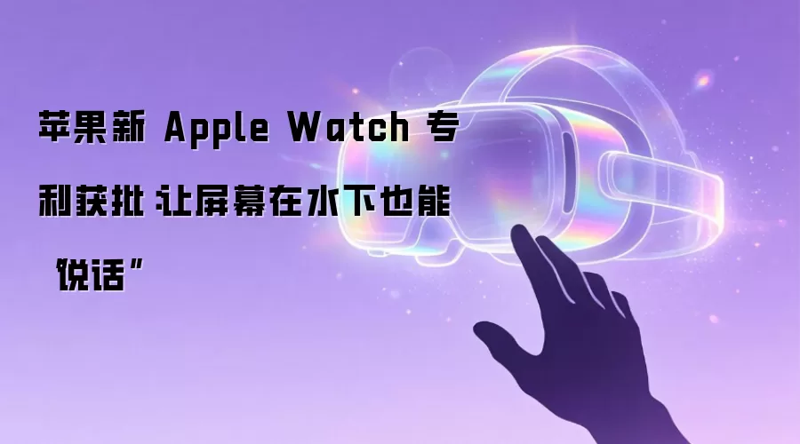 苹果新 Apple Watch 专利获批：让屏幕在水下也能“说话”