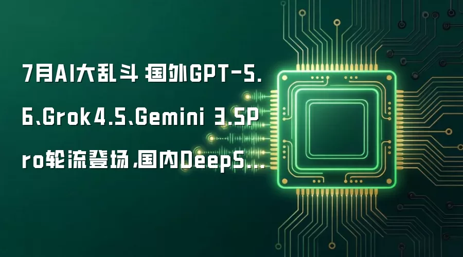 7月AI大乱斗：国外GPT-5.6、Grok4.5、Gemini 3.5Pro轮流登场，国内DeepSeek V4正式版也来了！