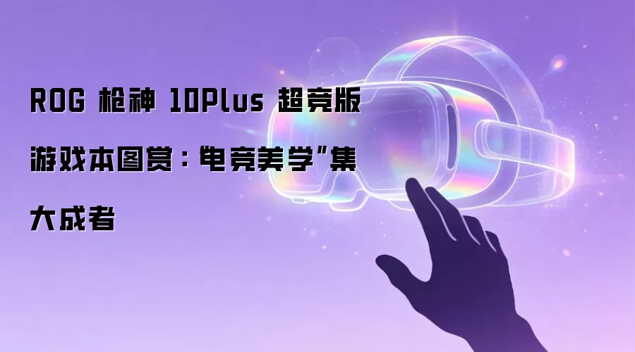 ROG 枪神 10Plus 超竞版游戏本图赏：“电竞美学”集大成者