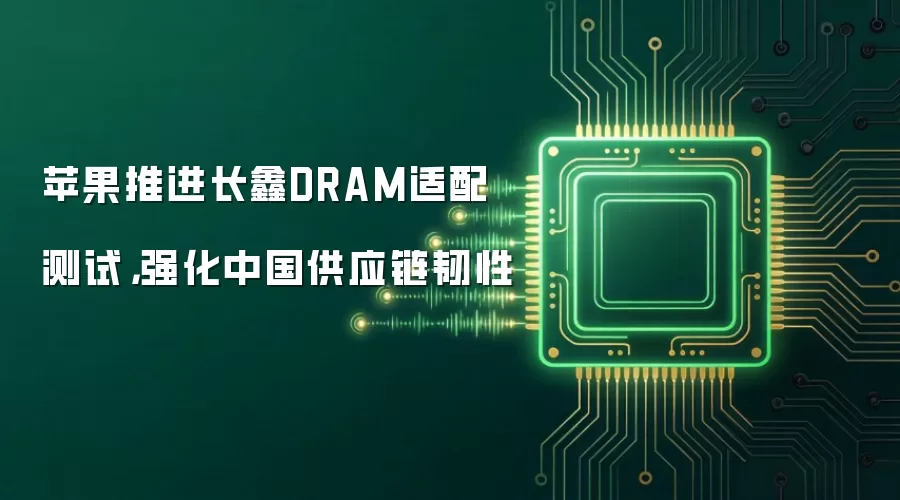 苹果推进长鑫DRAM适配测试,强化中国供应链韧性