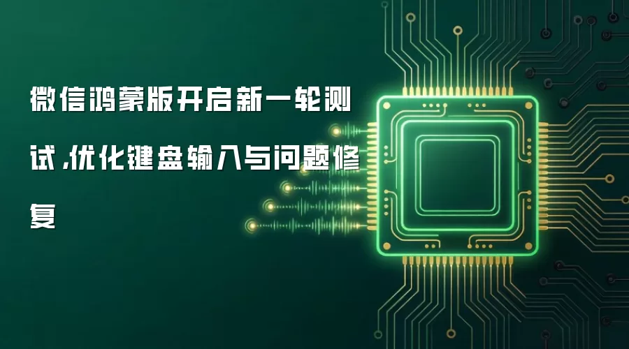 微信鸿蒙版开启新一轮测试，优化键盘输入与问题修复