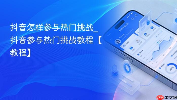 抖音怎样参与热门挑战_抖音参与热门挑战教程【教程】