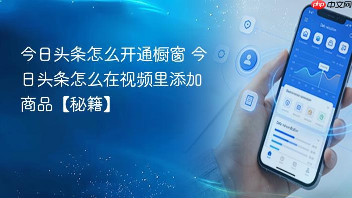 今日头条怎么开通橱窗 今日头条怎么在视频里添加商品【秘籍】