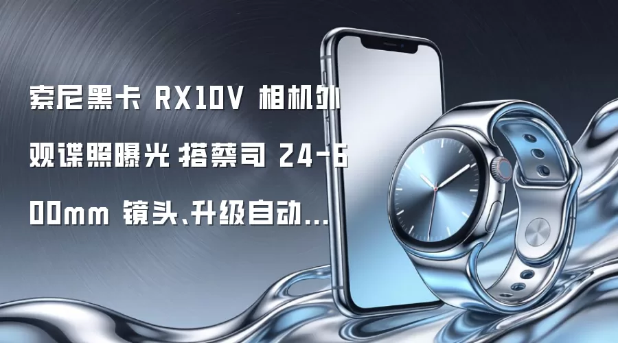 索尼黑卡 RX10V 相机外观谍照曝光：搭蔡司 24-600mm 镜头、升级自动对焦功能