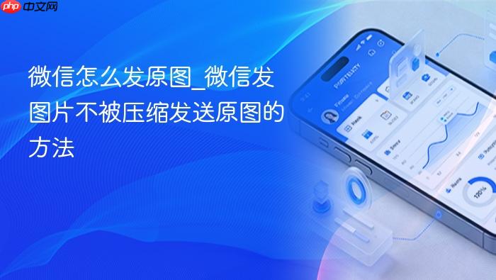微信怎么发原图_微信发图片不被压缩发送原图的方法