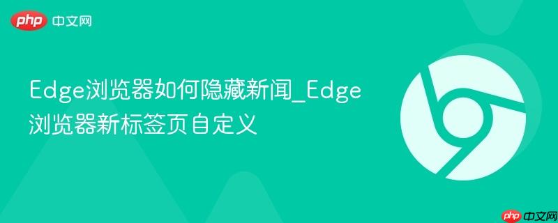 Edge浏览器如何隐藏新闻_Edge浏览器新标签页自定义
