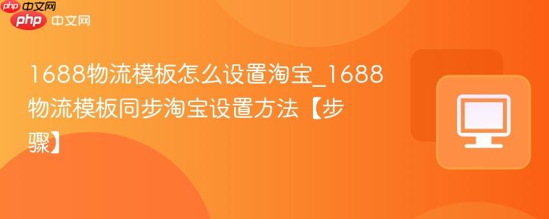 1688物流模板怎么设置淘宝_1688物流模板同步淘宝设置方法【步骤】