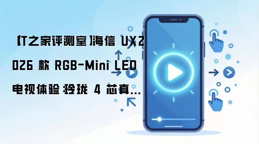 【IT之家评测室】海信 UX2026 款 RGB-Mini LED 电视体验:玲珑 4 芯真彩背光,中国技术再次定义全球彩电标准