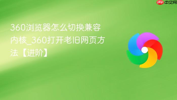 360浏览器怎么切换兼容内核_360打开老旧网页方法【进阶】