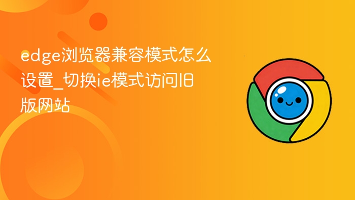 edge浏览器兼容模式怎么设置_切换ie模式访问旧版网站