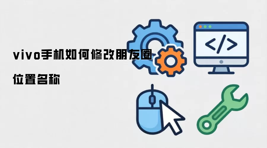 vivo手机如何修改朋友圈位置名称