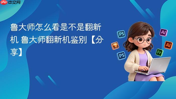 鲁大师怎么看是不是翻新机 鲁大师翻新机鉴别【分享】