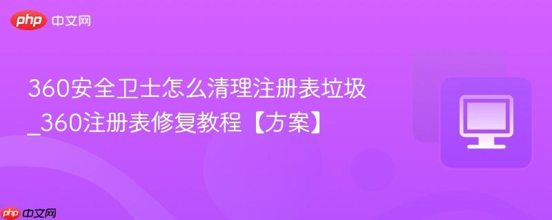 360安全卫士怎么清理注册表垃圾_360注册表修复教程【方案】
