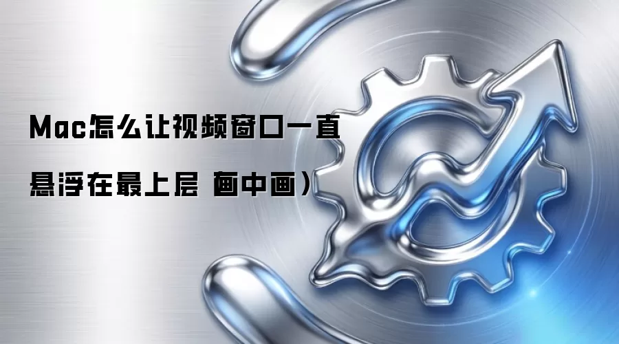 Mac怎么让视频窗口一直悬浮在最上层（画中画）