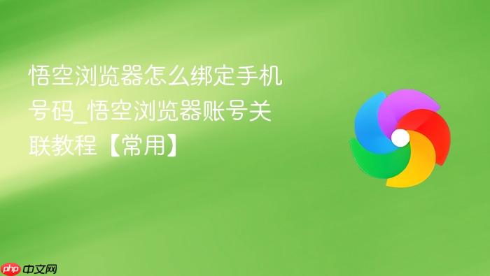 悟空浏览器怎么绑定手机号码_悟空浏览器账号关联教程【常用】