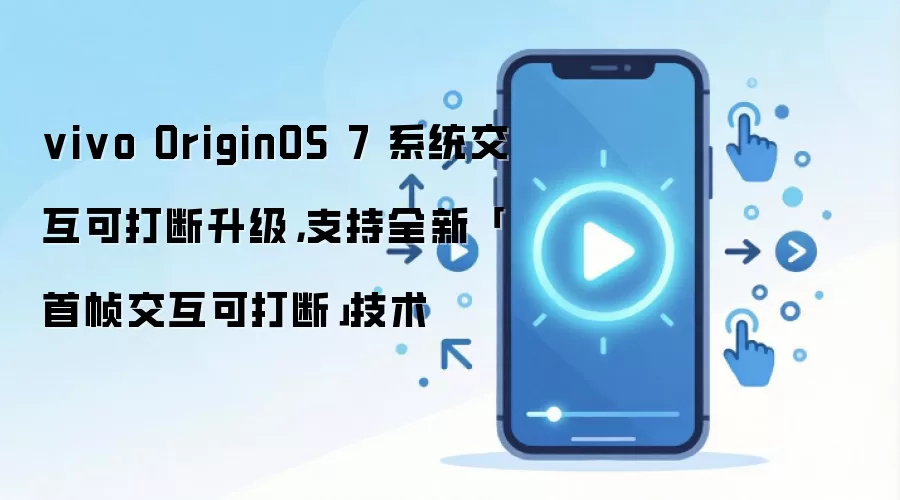 vivo OriginOS 7 系统交互可打断升级,支持全新「首帧交互可打断」技术