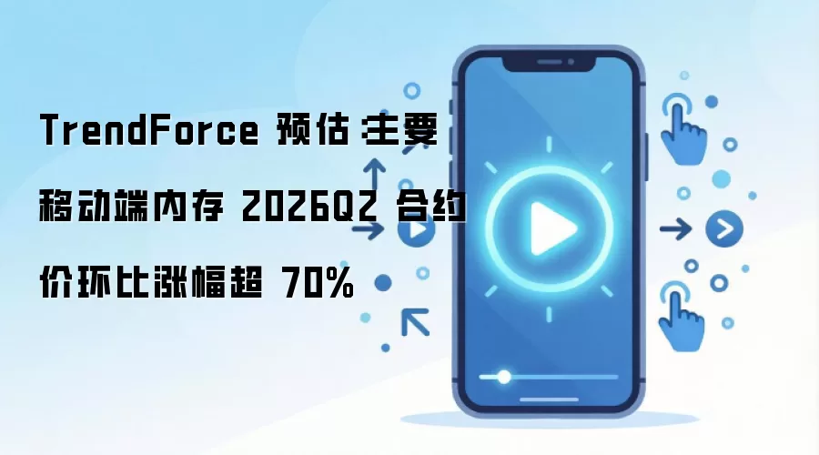 TrendForce 预估：主要移动端内存 2026Q2 合约价环比涨幅超 70%