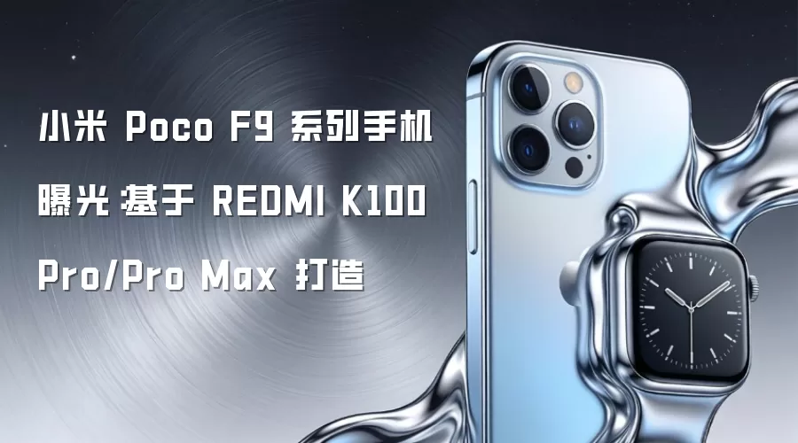 小米 Poco F9 系列手机曝光:基于 REDMI K100 Pro/Pro Max 打造