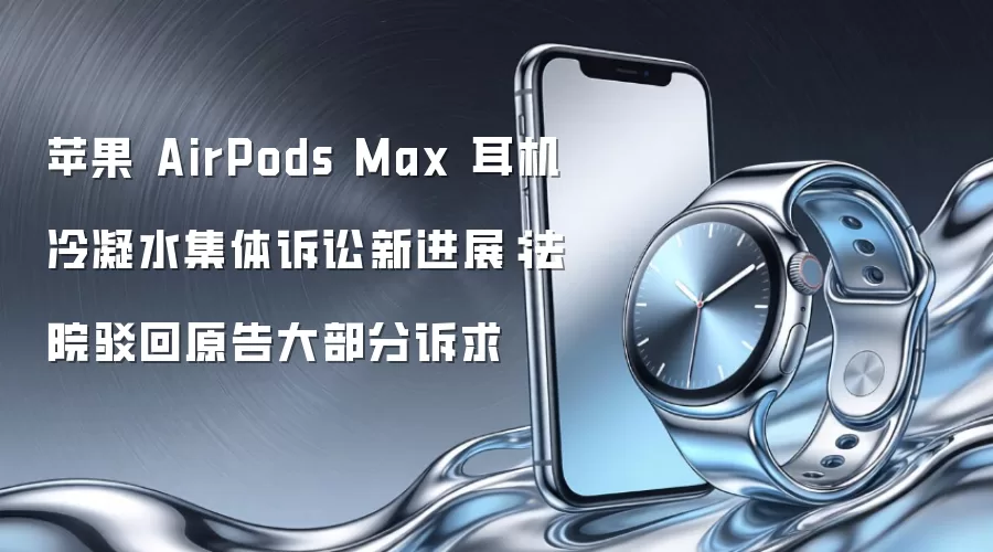 苹果 AirPods Max 耳机冷凝水集体诉讼新进展:法院驳回原告大部分诉求