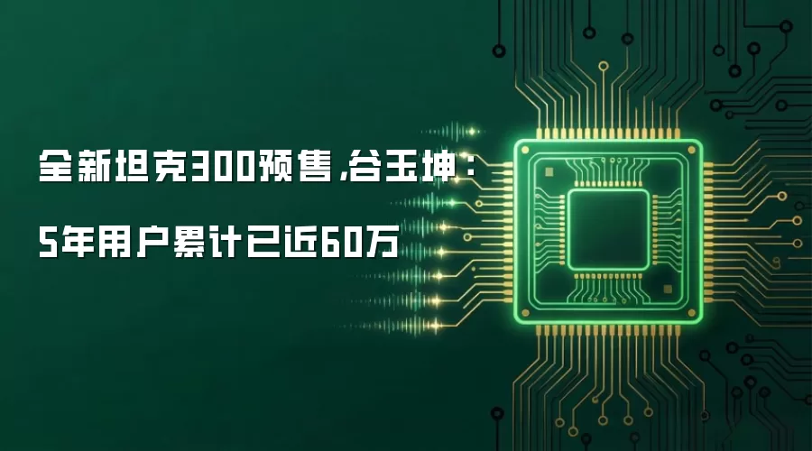 全新坦克300预售,谷玉坤:5年用户累计已近60万