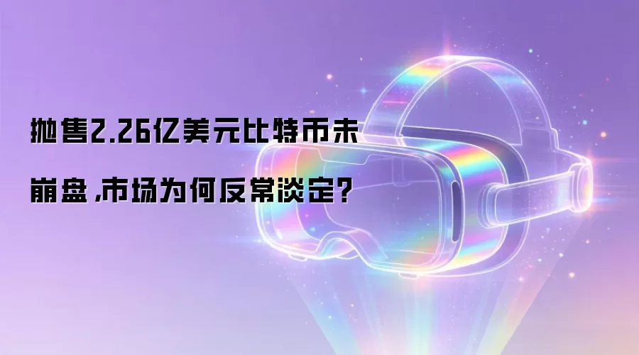 抛售2.26亿美元比特币未崩盘,市场为何反常淡定?
