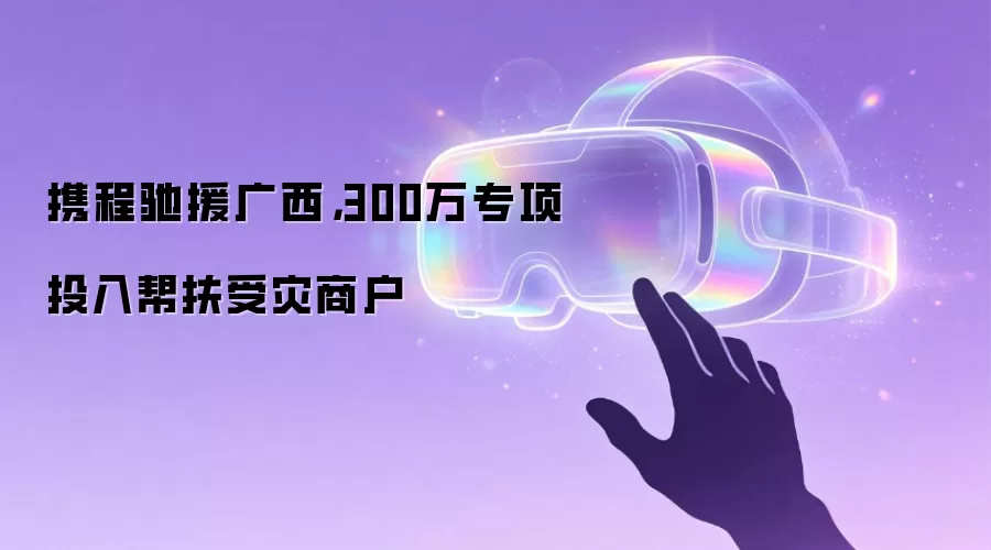 携程驰援广西，300万专项投入帮扶受灾商户