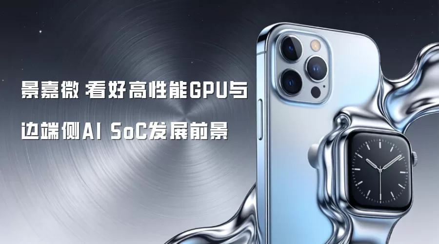 景嘉微:看好高性能GPU与边端侧AI SoC发展前景