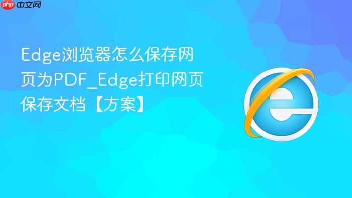 Edge浏览器怎么保存网页为PDF_Edge打印网页保存文档【方案】