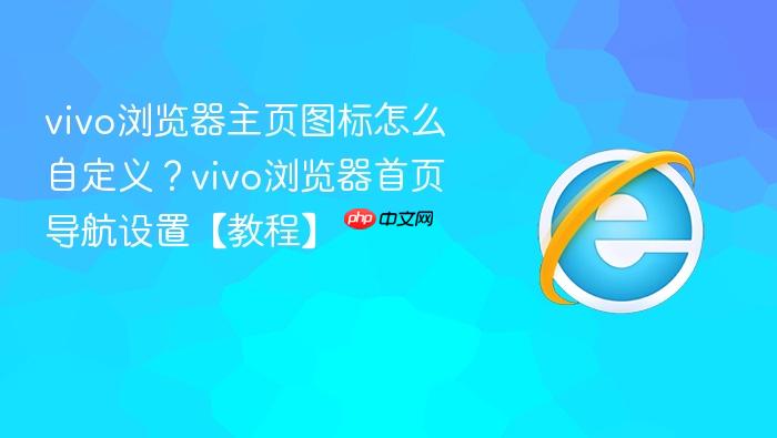 vivo浏览器主页图标怎么自定义？vivo浏览器首页导航设置【教程】