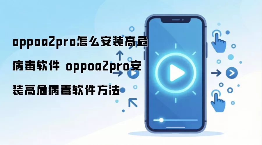 oppoa2pro怎么安装高危病毒软件 oppoa2pro安装高危病毒软件方法