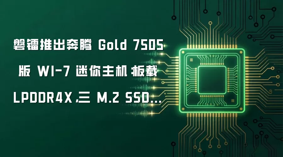 磐镭推出奔腾 Gold 7505 版 WI-7 迷你主机：板载 LPDDR4X，三 M.2 SSD 盘位