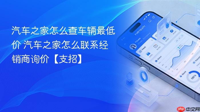 汽车之家怎么查车辆最低价 汽车之家怎么联系经销商询价【支招】