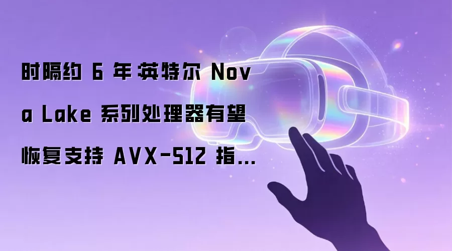 时隔约 6 年:英特尔 Nova Lake 系列处理器有望恢复支持 A VX-512 指令集