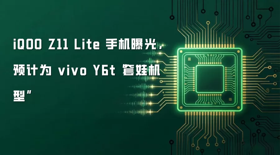 iQOO Z11 Lite 手机曝光，预计为 vivo Y6t“套娃机型”