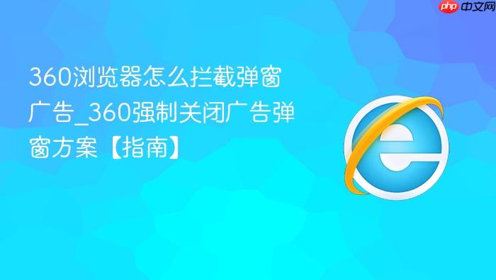 360浏览器怎么拦截弹窗广告_360强制关闭广告弹窗方案【指南】