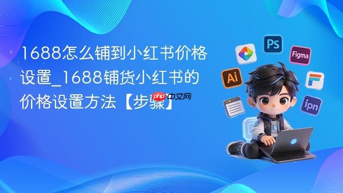 1688怎么铺到小红书价格设置