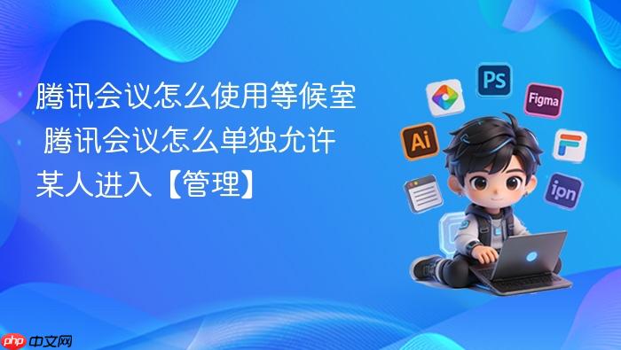 腾讯会议怎么使用等候室 腾讯会议怎么单独允许某人进入【管理】