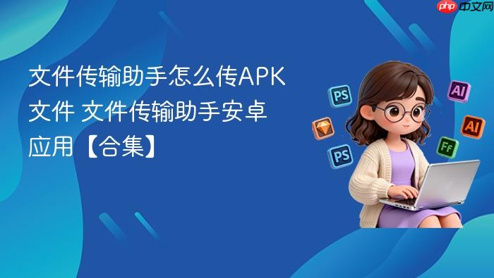 文件传输助手怎么传APK文件 文件传输助手安卓应用【合集】