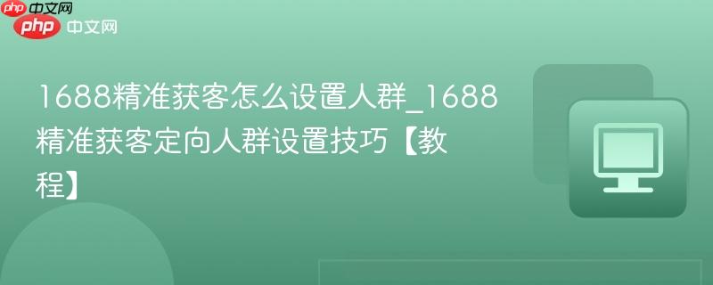 1688精准获客怎么设置人群