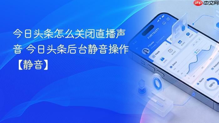 今日头条怎么关闭直播声音 今日头条后台静音操作【静音】