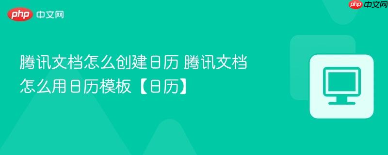 腾讯文档怎么创建日历 腾讯文档怎么用日历模板【日历】