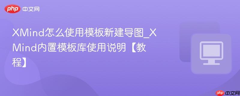 XMind怎么使用模板新建导图_XMind内置模板库使用说明【教程】