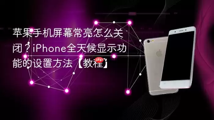 苹果手机屏幕常亮怎么关闭?iPhone全天候显示功能的设置方法【教程】