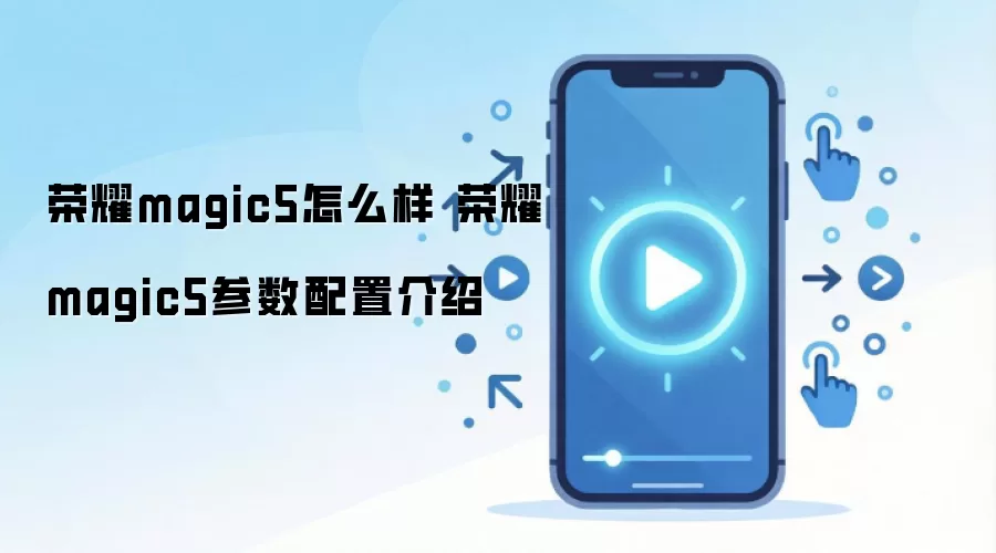 荣耀magic5怎么样 荣耀magic5参数配置介绍