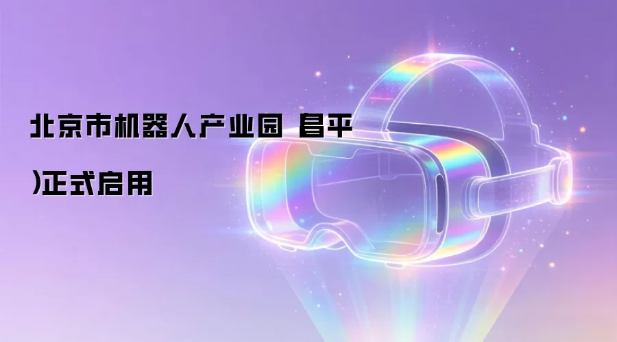北京市机器人产业园(昌平)正式启用